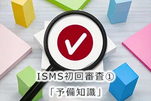 ISMS初回審査①「予備知識」